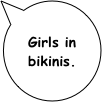 Girls in bikinis.